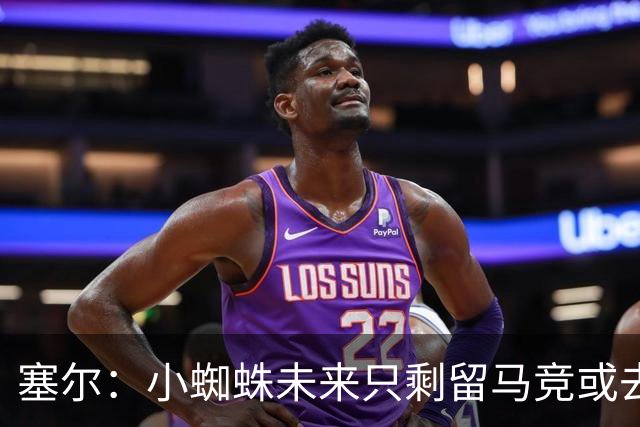 塞尔：小蜘蛛未来只剩留马竞或去阿森纳，决定权在他自己手中