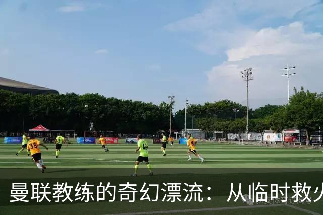 曼联教练的奇幻漂流：从临时救火到光速下课