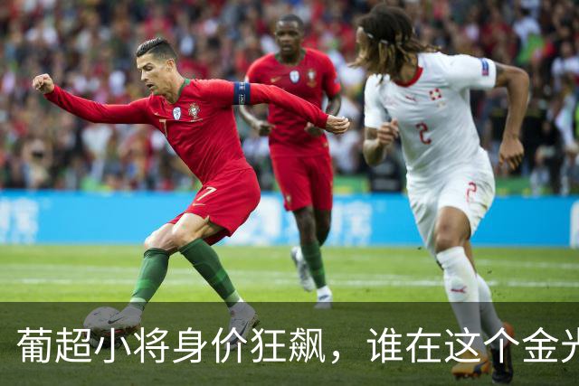 葡超小将身价狂飙，谁在这个金光闪闪的舞台上大放异彩？